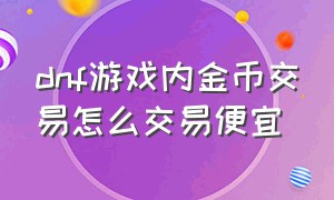 dnf游戏内金币交易怎么交易便宜