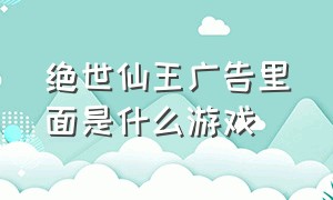 绝世仙王广告里面是什么游戏