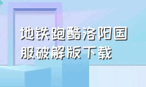 地铁跑酷洛阳国服破解版下载（地铁跑酷洛阳版本官方下载）