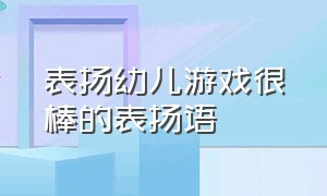 表扬幼儿游戏很棒的表扬语