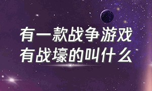 有一款战争游戏有战壕的叫什么（有一款战争游戏有战壕的叫什么游戏）