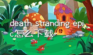 death stranding epic怎么下载（deathloop epic）
