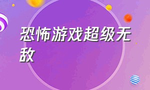 恐怖游戏超级无敌（超级恐怖游戏吓人合集）