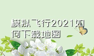 模拟飞行2021如何下载地图