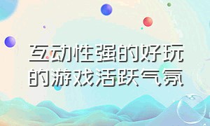 互动性强的好玩的游戏活跃气氛