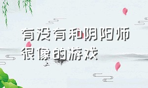 有没有和阴阳师很像的游戏