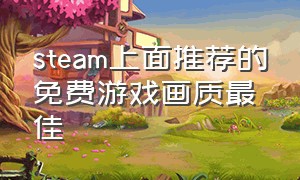 steam上面推荐的免费游戏画质最佳（steam里画质最逼真的免费游戏）