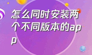 怎么同时安装两个不同版本的app