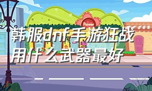 韩服dnf手游狂战用什么武器最好（dnf手游韩服狂战65级武器排行）