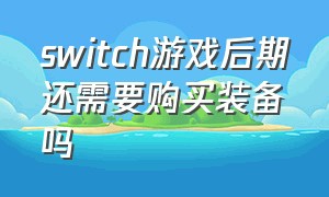 switch游戏后期还需要购买装备吗（switch游戏有必要买新的吗）