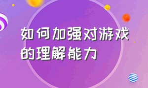 如何加强对游戏的理解能力（如何加强对游戏的理解能力呢）