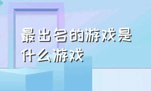 最出名的游戏是什么游戏