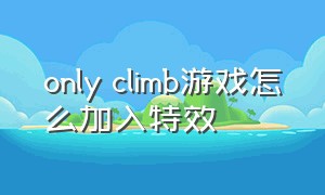 only climb游戏怎么加入特效