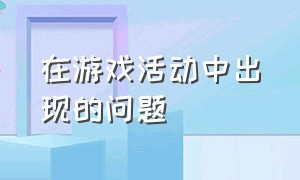 在游戏活动中出现的问题