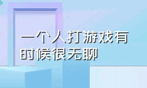 一个人打游戏有时候很无聊