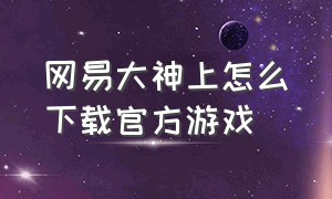 网易大神上怎么下载官方游戏