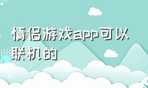 情侣游戏app可以联机的（情侣游戏app 排行榜）