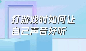 打游戏时如何让自己声音好听（打游戏怎么把自己声音弄得很好听）