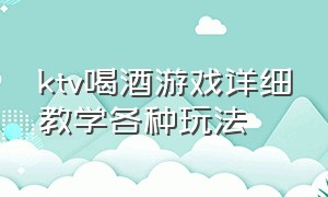 ktv喝酒游戏详细教学各种玩法