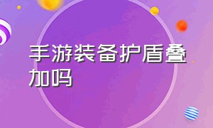 手游装备护盾叠加吗（手游加伤害装备可以无限叠加吗）