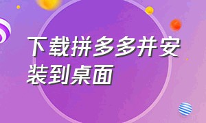 下载拼多多并安装到桌面（下载拼多多并安装到桌面的方法）