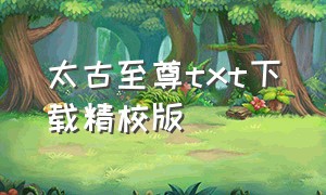 太古至尊txt下载精校版（我是至尊txt精校版下载全本）