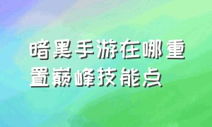 暗黑手游在哪重置巅峰技能点（暗黑手游大秘境钥匙怎么获取）