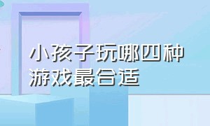 小孩子玩哪四种游戏最合适