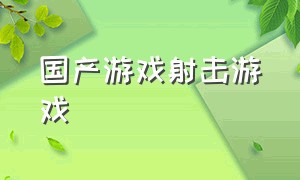 国产游戏射击游戏（迅速崛起的国产射击游戏）