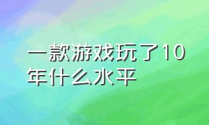 一款游戏玩了10年什么水平