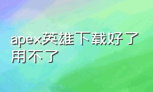 apex英雄下载好了用不了（apex英雄手游安卓版）