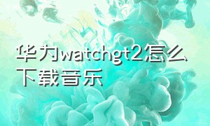 华为watchgt2怎么下载音乐
