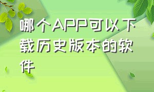 哪个APP可以下载历史版本的软件（在哪里可以下载app的历史版本）