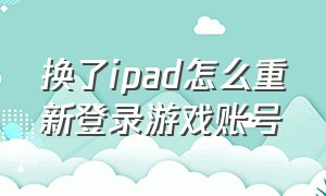 换了ipad怎么重新登录游戏账号