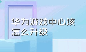 华为游戏中心该怎么升级（华为游戏中心应用）