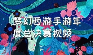 梦幻西游手游年度总决赛视频（梦幻西游手游总决赛现场直播）