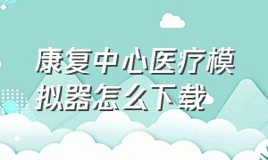 康复中心医疗模拟器怎么下载（电脑怎么下载医院模拟器）