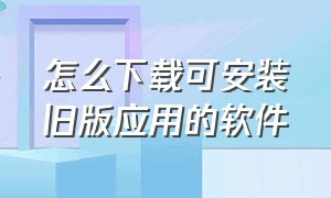 怎么下载可安装旧版应用的软件