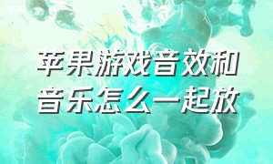 苹果游戏音效和音乐怎么一起放