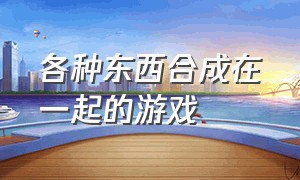 各种东西合成在一起的游戏