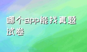 哪个app能找真题试卷（下载哪个app有真题卷）