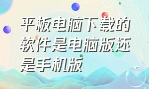 平板电脑下载的软件是电脑版还是手机版