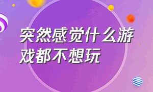 突然感觉什么游戏都不想玩