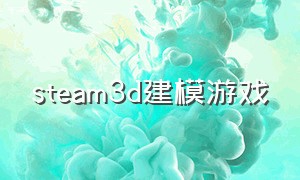 steam3d建模游戏（steam人物建模最好的游戏）