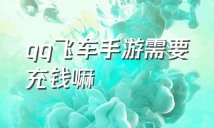 qq飞车手游需要充钱嘛（qq飞车手游需要充钱嘛）