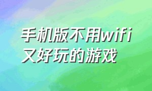 手机版不用wifi又好玩的游戏（好玩不用wifi的游戏手机版的）