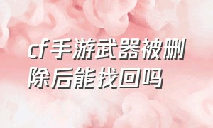 cf手游武器被删除后能找回吗