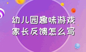 幼儿园趣味游戏家长反馈怎么写