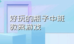 好玩的瓶子中班教案游戏（好玩的瓶子设计意图）