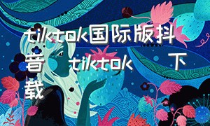 tiktok国际版抖音(tiktok) 下载